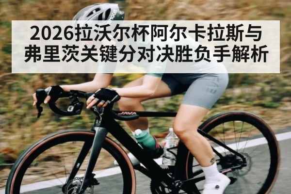 2026拉沃尔杯阿尔卡拉斯与弗里茨关键分对决胜负手解析