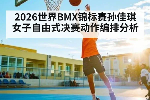 2026世界BMX锦标赛孙佳琪女子自由式决赛动作编排分析