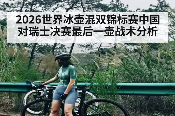 2026世界冰壶混双锦标赛中国对瑞士决赛最后一壶战术分析