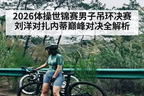 2026体操世锦赛男子吊环决赛刘洋对扎内蒂巅峰对决全解析