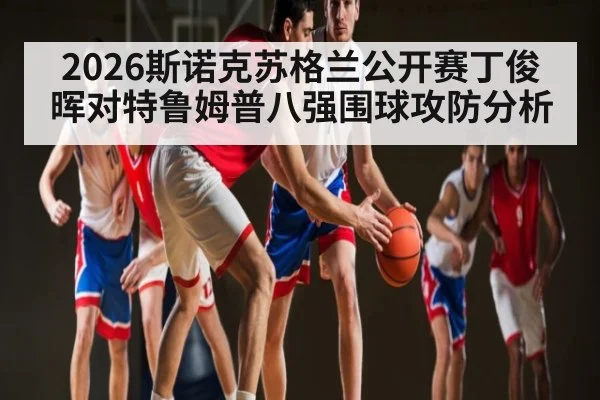 2026斯诺克苏格兰公开赛丁俊晖对特鲁姆普八强围球攻防分析