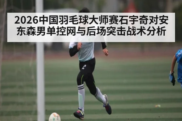 2026中国羽毛球大师赛石宇奇对安东森男单控网与后场突击战术分析